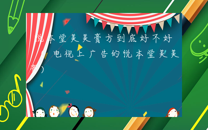 悦本堂美美膏方到底好不好 (电视上广告的悦本堂美美膏)